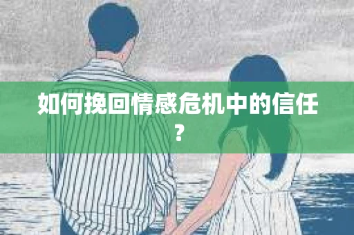 如何挽回情感危机中的信任？
