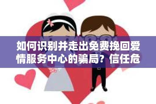 如何识别并走出免费挽回爱情服务中心的骗局？信任危机解决方案