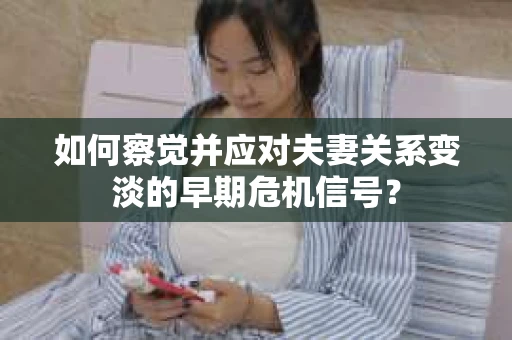 如何察觉并应对夫妻关系变淡的早期危机信号？