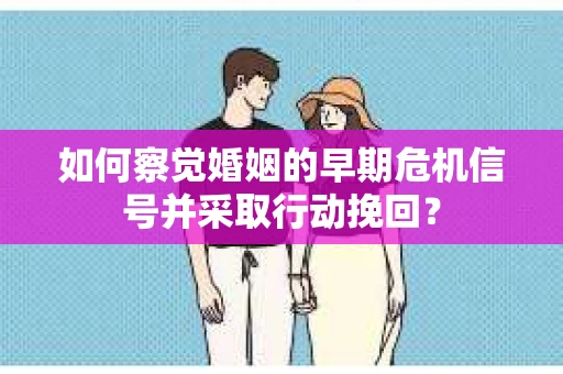 如何察觉婚姻的早期危机信号并采取行动挽回？
