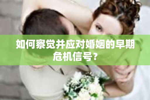 如何察觉并应对婚姻的早期危机信号? 如何察觉并应对婚姻的早期危机信号?