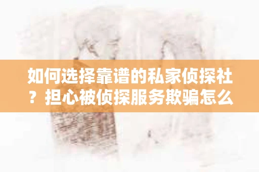 如何选择靠谱的私家侦探社？担心被侦探服务欺骗怎么办？