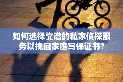 如何选择靠谱的私家侦探服务以挽回家庭写保证书？