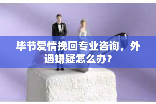 毕节爱情挽回专业咨询,外遇嫌疑怎么办? 毕节爱情挽回专业咨询,外遇嫌疑怎么办?