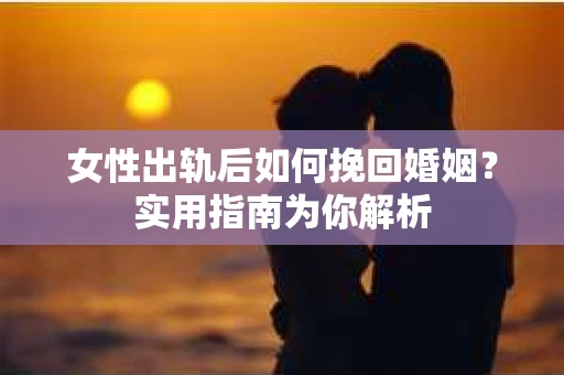 女性出轨后如何挽回婚姻？实用指南为你解析