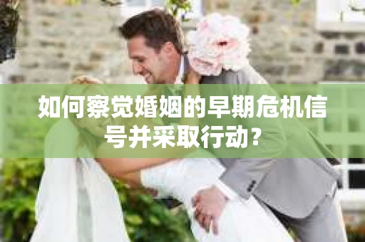 如何察觉婚姻的早期危机信号并采取行动？