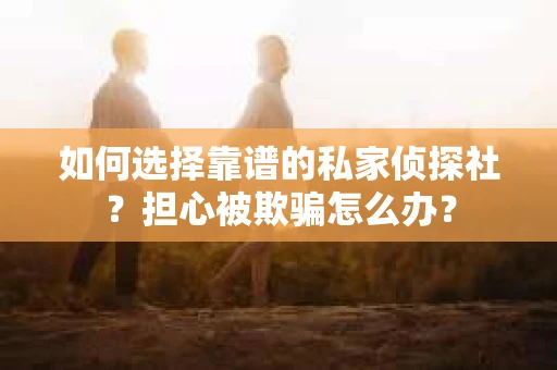 如何选择靠谱的私家侦探社？担心被欺骗怎么办？