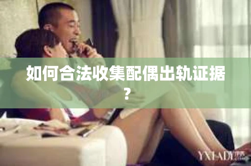如何合法收集配偶出轨证据？