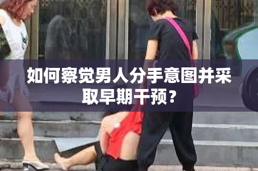 如何察觉男人分手意图并采取早期干预？