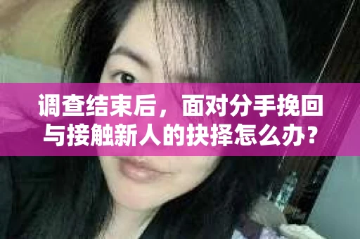 调查结束后，面对分手挽回与接触新人的抉择怎么办？