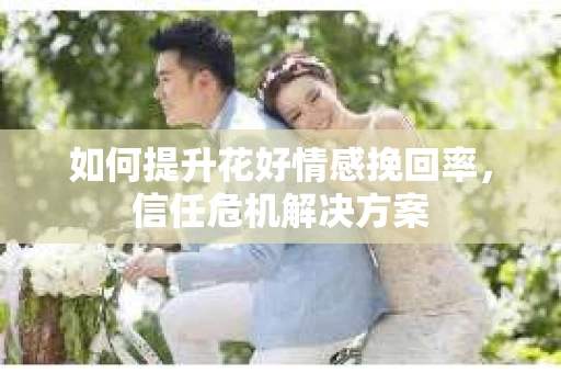 如何提升花好情感挽回率，信任危机解决方案
