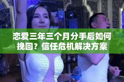 恋爱三年三个月分手后如何挽回?信任危机解决方案 恋爱三年三个月分手后如何挽回?信任危机解决方案