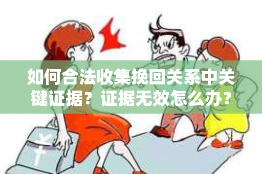 如何合法收集挽回关系中关键证据？证据无效怎么办？