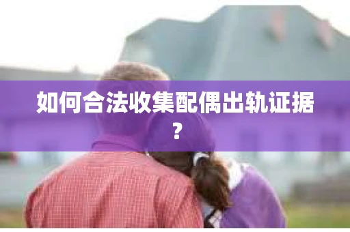 如何合法收集配偶出轨证据? 如何合法收集配偶出轨证据?