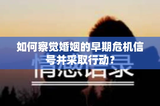 如何察觉婚姻的早期危机信号并采取行动？