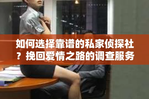 如何选择靠谱的私家侦探社？挽回爱情之路的调查服务指南