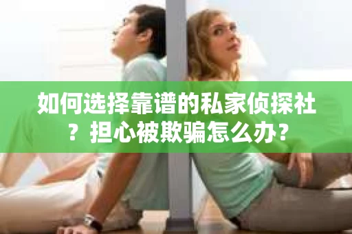 如何选择靠谱的私家侦探社？担心被欺骗怎么办？