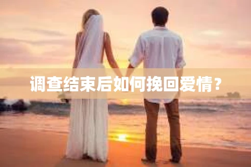 调查结束后如何挽回爱情？