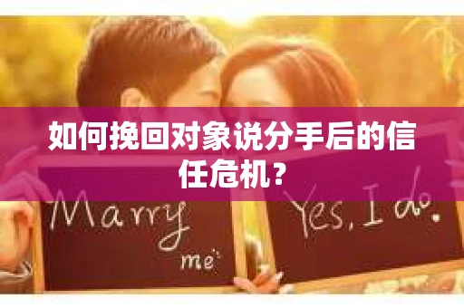 如何挽回对象说分手后的信任危机？