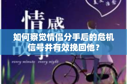 如何察觉情侣分手后的危机信号并有效挽回他？