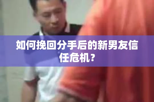 如何挽回分手后的新男友信任危机？