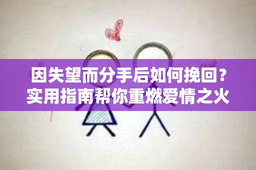 因失望而分手后如何挽回？实用指南帮你重燃爱情之火