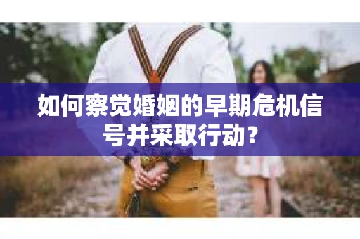如何察觉婚姻的早期危机信号并采取行动？