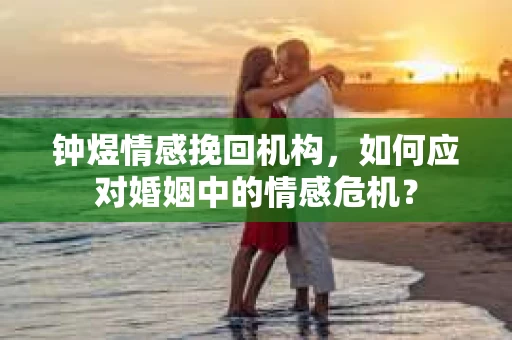 钟煜情感挽回机构，如何应对婚姻中的情感危机？