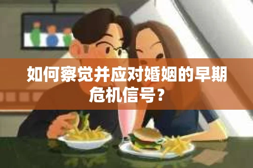 如何察觉并应对婚姻的早期危机信号？