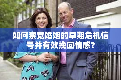 如何察觉婚姻的早期危机信号并有效挽回情感？