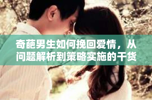奇葩男生如何挽回爱情，从问题解析到策略实施的干货指南