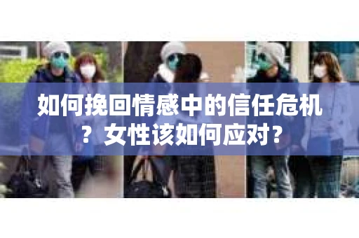如何挽回情感中的信任危机?女性该如何应对? 如何挽回情感中的信任危机?女性该如何应对?