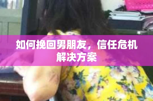 如何挽回男朋友,信任危机解决方案 如何挽回男朋友,信任危机解决方案