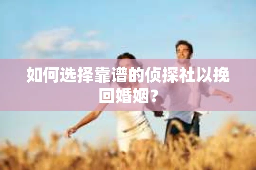 如何选择靠谱的侦探社以挽回婚姻？