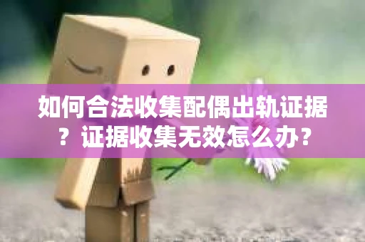如何合法收集配偶出轨证据？证据收集无效怎么办？