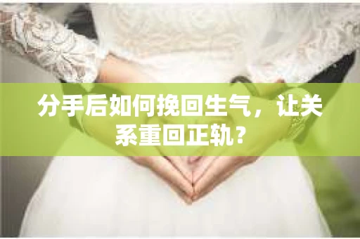分手后如何挽回生气,让关系重回正轨? 分手后如何挽回生气,让关系重回正轨?