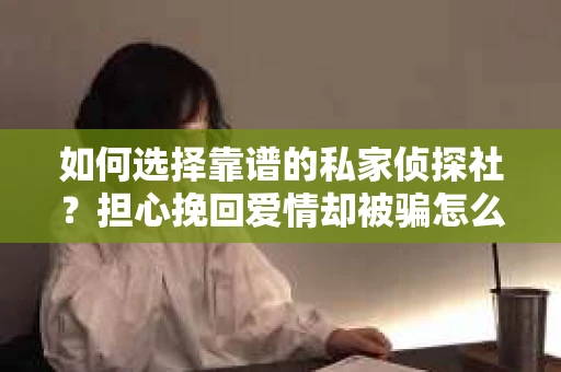 如何选择靠谱的私家侦探社？担心挽回爱情却被骗怎么办？