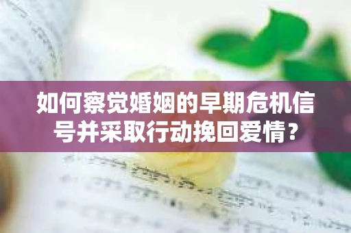 如何察觉婚姻的早期危机信号并采取行动挽回爱情？