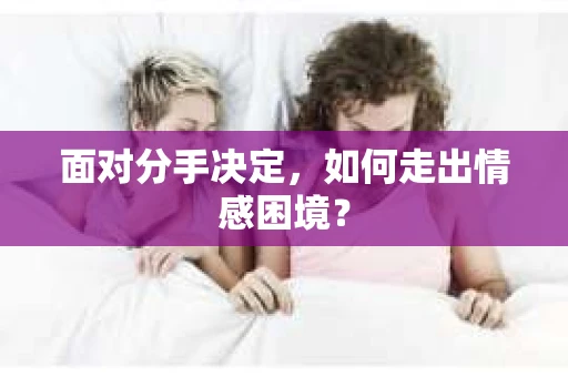 面对分手决定，如何走出情感困境？