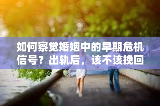 如何察觉婚姻中的早期危机信号？出轨后，该不该挽回怎么办？