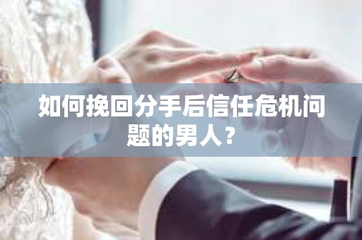如何挽回分手后信任危机问题的男人？