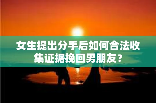 女生提出分手后如何合法收集证据挽回男朋友？