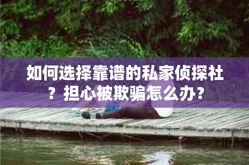 如何选择靠谱的私家侦探社？担心被欺骗怎么办？