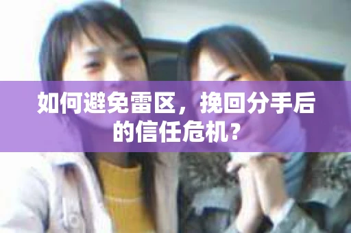 如何避免雷区，挽回分手后的信任危机？