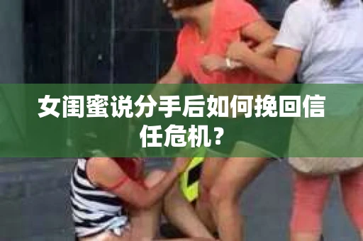 女闺蜜说分手后如何挽回信任危机？