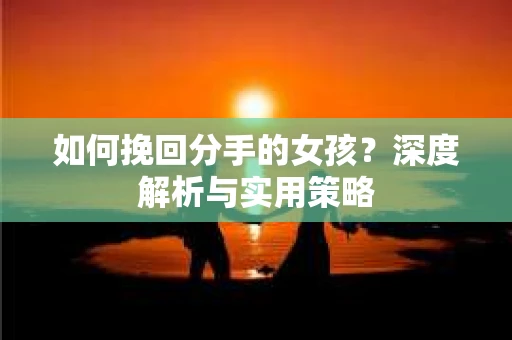 如何挽回分手的女孩?深度解析与实用策略 如何挽回分手的女孩?深度解析与实用策略
