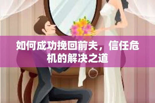 如何成功挽回前夫，信任危机的解决之道