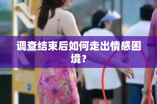 调查结束后如何走出情感困境？