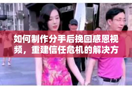 如何制作分手后挽回感恩视频，重建信任危机的解决方案