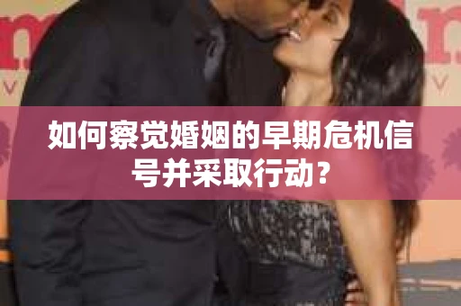 如何察觉婚姻的早期危机信号并采取行动？
